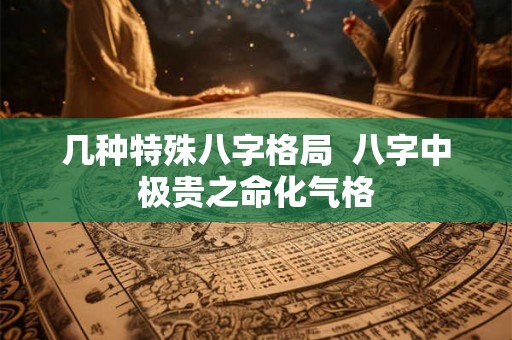 几种特殊八字格局 八字中极贵之命化气格 几种特殊八字格局 八字中极贵之命化气格