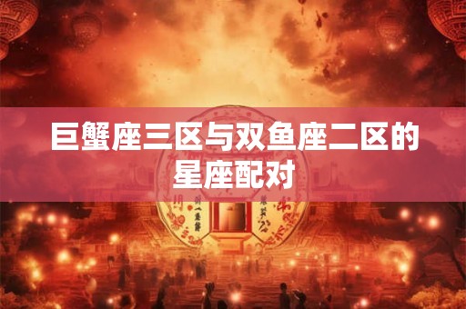 巨蟹座三区与双鱼座二区的星座配对 巨蟹座三区与双鱼座二区的星座配对
