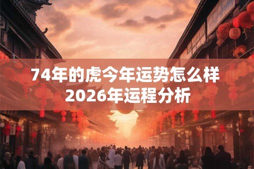 74年的虎今年运势怎么样 2026年运程分析