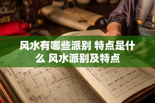风水有哪些派别 特点是什么 风水派别及特点 风水有哪些派别 特点是什么 风水派别及特点