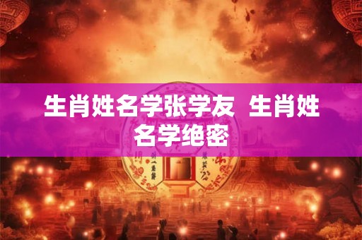 生肖姓名学张学友  生肖姓名学绝密
