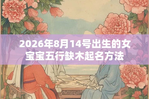 2026年8月14号出生的女宝宝五行缺木起名方法 2026年8月14号出生的女宝宝五行缺木起名方法