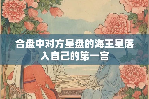 合盘中对方星盘的海王星落入自己的第一宫