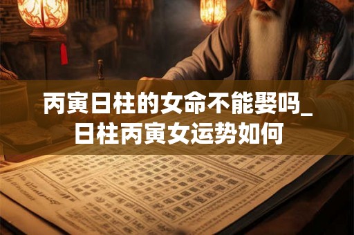丙寅日柱的女命不能娶吗_日柱丙寅女运势如何