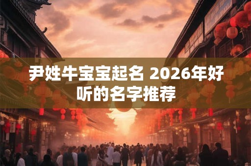 尹姓牛宝宝起名 2026年好听的名字推荐