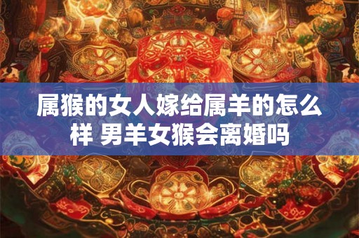 属猴的女人嫁给属羊的怎么样 男羊女猴会离婚吗 属猴的女人嫁给属羊的怎么样 男羊女猴会离婚吗