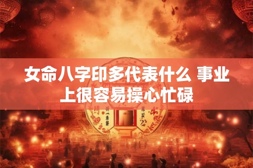 女命八字印多代表什么 事业上很容易操心忙碌
