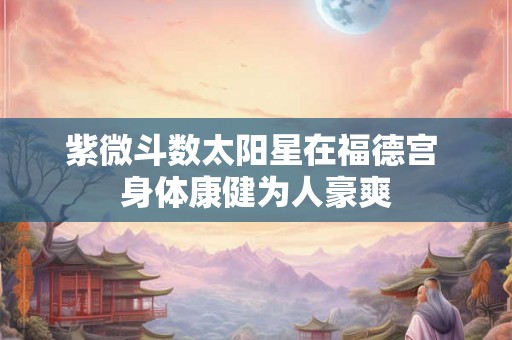 紫微斗数太阳星在福德宫 身体康健为人豪爽 紫微斗数太阳星在福德宫 身体康健为人豪爽