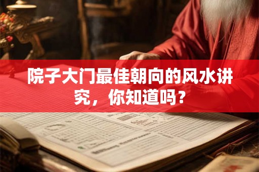 院子大门最佳朝向的风水讲究，你知道吗？