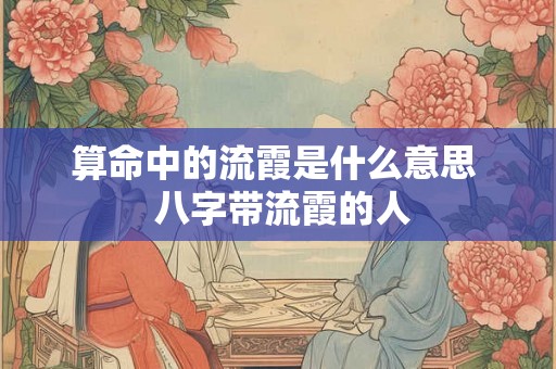 算命中的流霞是什么意思  八字带流霞的人