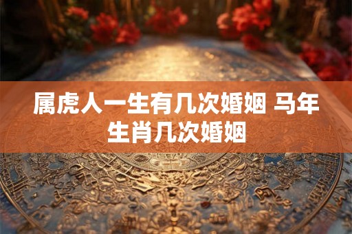 属虎人一生有几次婚姻 马年生肖几次婚姻