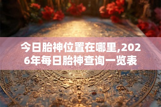 今日胎神位置在哪里,2026年每日胎神查询一览表