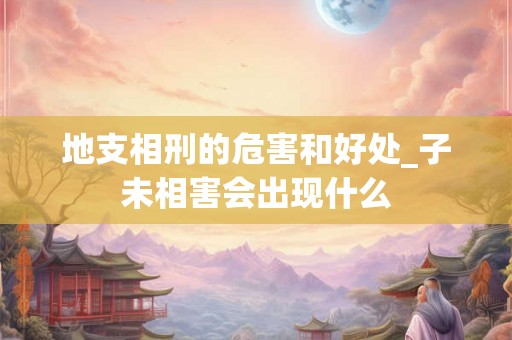 地支相刑的危害和好处_子未相害会出现什么 地支相刑的危害和好处_子未相害会出现什么