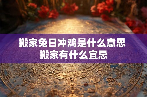 搬家兔日冲鸡是什么意思 搬家有什么宜忌