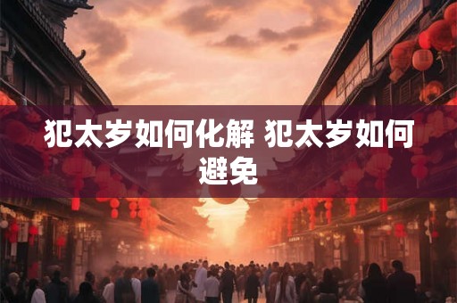 犯太岁如何化解 犯太岁如何避免