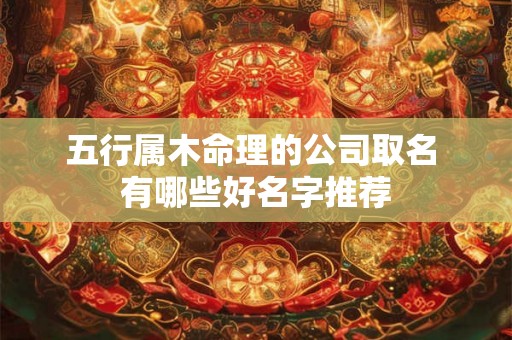 五行属木命理的公司取名 有哪些好名字推荐