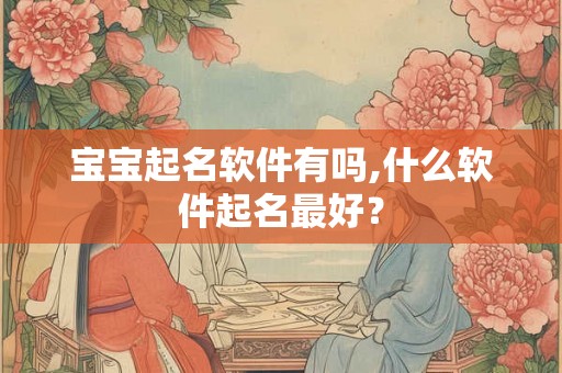 宝宝起名软件有吗,什么软件起名最好？