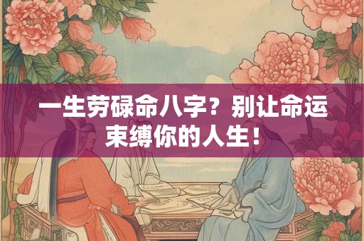 一生劳碌命八字？别让命运束缚你的人生！