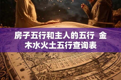 房子五行和主人的五行  金木水火土五行查询表