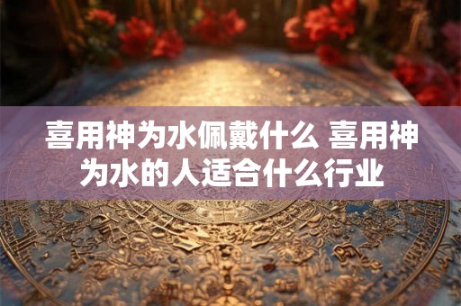 喜用神为水佩戴什么 喜用神为水的人适合什么行业