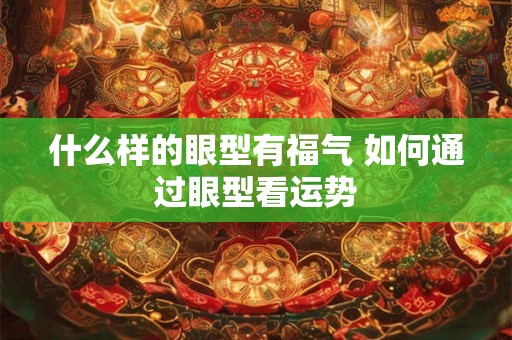 什么样的眼型有福气 如何通过眼型看运势