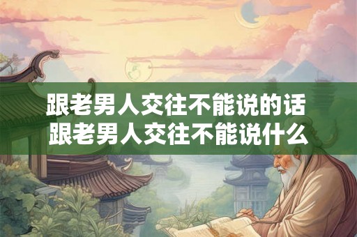 跟老男人交往不能说的话 跟老男人交往不能说什么