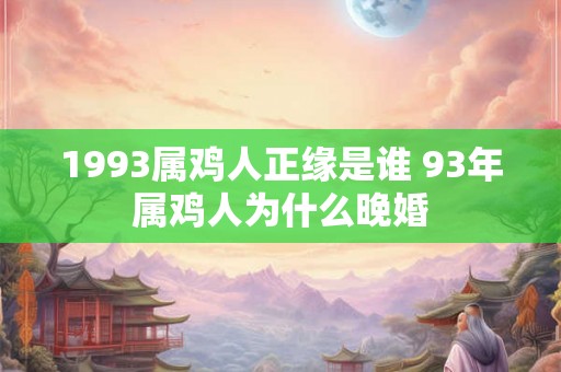 1993属鸡人正缘是谁 93年属鸡人为什么晚婚 1993属鸡人正缘是谁 93年属鸡人为什么晚婚