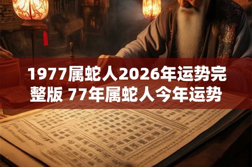 1977属蛇人2026年运势完整版 77年属蛇人今年运势好吗 1977属蛇人2026年运势完整版 77年属蛇人今年运势好吗