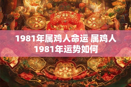 1981年属鸡人命运 属鸡人1981年运势如何