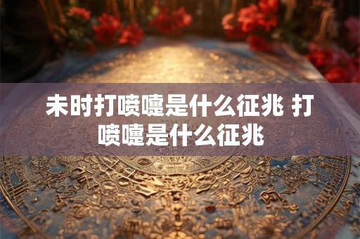 未时打喷嚏是什么征兆 打喷嚏是什么征兆