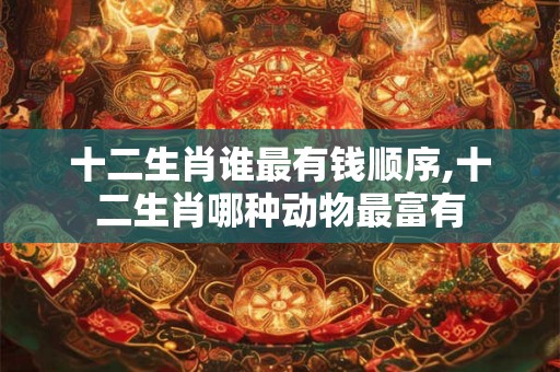 十二生肖谁最有钱顺序,十二生肖哪种动物最富有 十二生肖谁最有钱顺序,十二生肖哪种动物最富有
