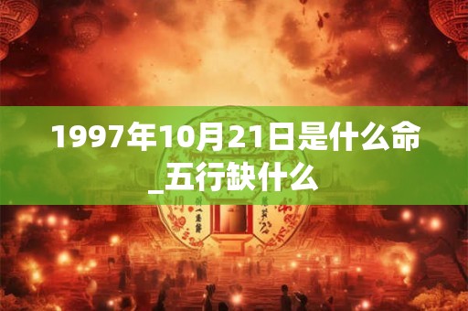 1997年10月21日是什么命_五行缺什么