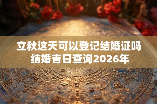 立秋这天可以登记结婚证吗 结婚吉日查询2026年