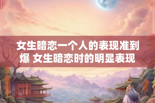女生暗恋一个人的表现准到爆 女生暗恋时的明显表现