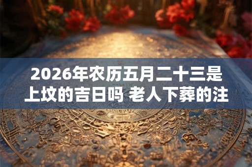 2026年农历五月二十三是上坟的吉日吗 老人下葬的注意事项