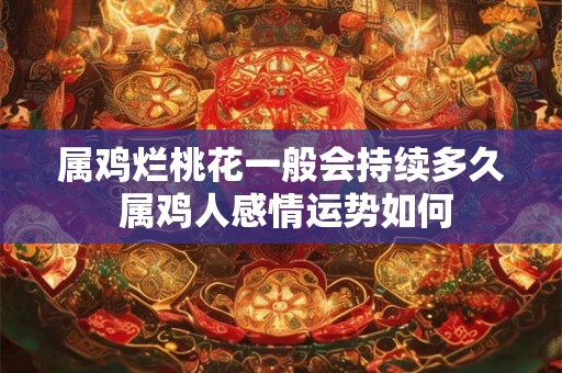 属鸡烂桃花一般会持续多久 属鸡人感情运势如何