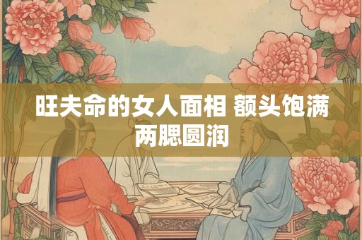 旺夫命的女人面相 额头饱满两腮圆润