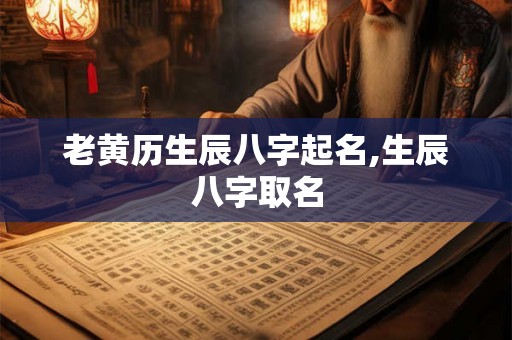 老黄历生辰八字起名,生辰八字取名 老黄历生辰八字起名,生辰八字取名
