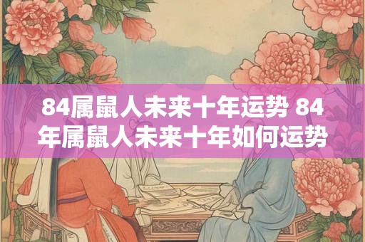84属鼠人未来十年运势 84年属鼠人未来十年如何运势