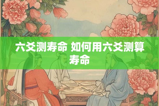 六爻测寿命 如何用六爻测算寿命