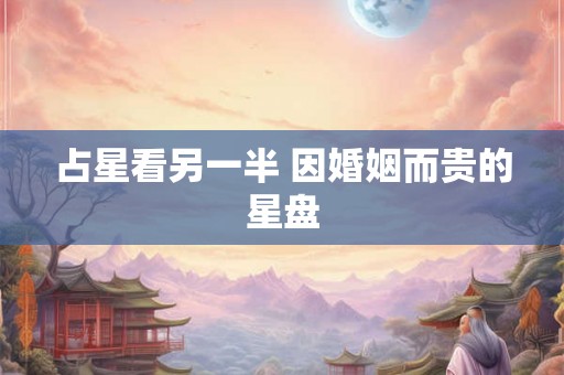 占星看另一半 因婚姻而贵的星盘