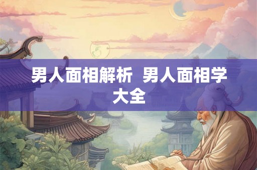 男人面相解析  男人面相学大全