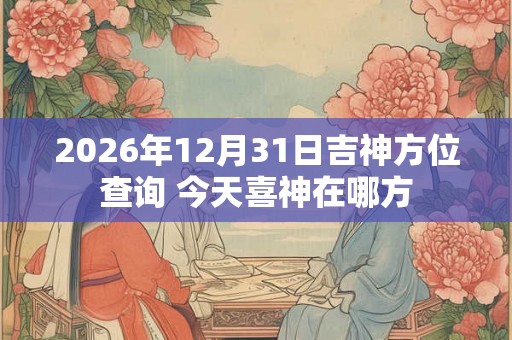 2026年12月31日吉神方位查询 今天喜神在哪方
