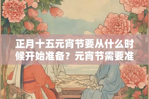 正月十五元宵节要从什么时候开始准备？元宵节需要准备什么？