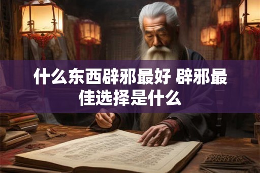 什么东西辟邪最好 辟邪最佳选择是什么 什么东西辟邪最好 辟邪最佳选择是什么
