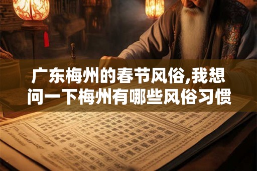 广东梅州的春节风俗,我想问一下梅州有哪些风俗习惯 广东梅州的春节风俗,我想问一下梅州有哪些风俗习惯