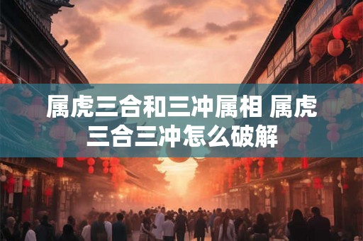 属虎三合和三冲属相 属虎三合三冲怎么破解