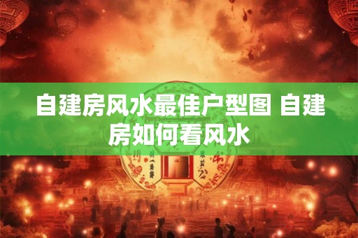 自建房风水最佳户型图 自建房如何看风水