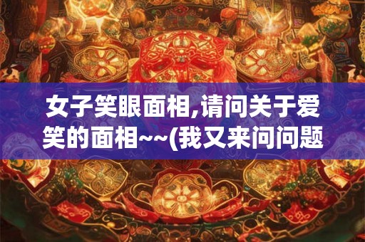 女子笑眼面相,请问关于爱笑的面相~~(我又来问问题啦)