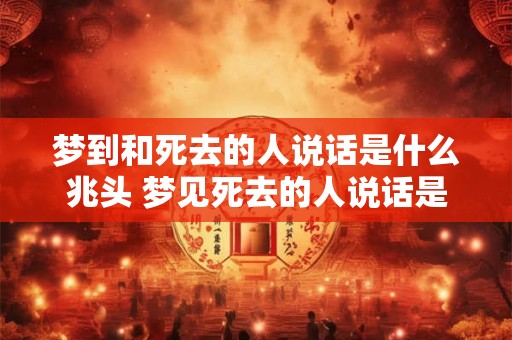 梦到和死去的人说话是什么兆头 梦见死去的人说话是什么意思